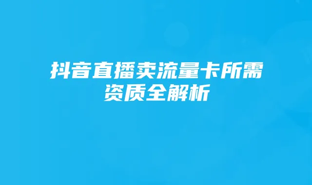 抖音直播卖流量卡所需资质全解析