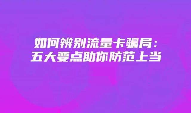如何辨别流量卡骗局：五大要点助你防范上当