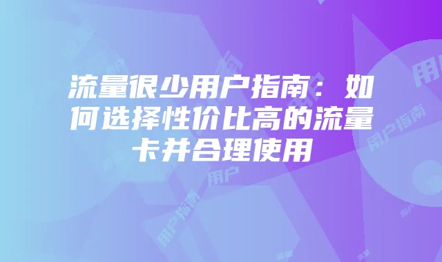 流量很少用户指南：如何选择性价比高的流量卡并合理使用