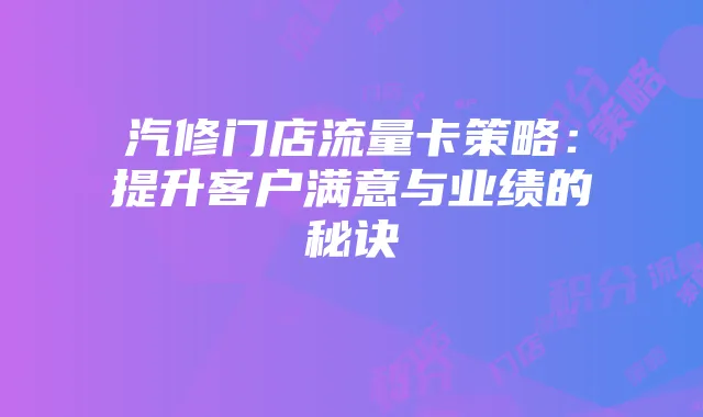 汽修门店流量卡策略:提升客户满意与业绩的秘诀