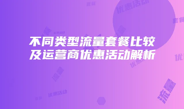 不同类型流量套餐比较及运营商优惠活动解析