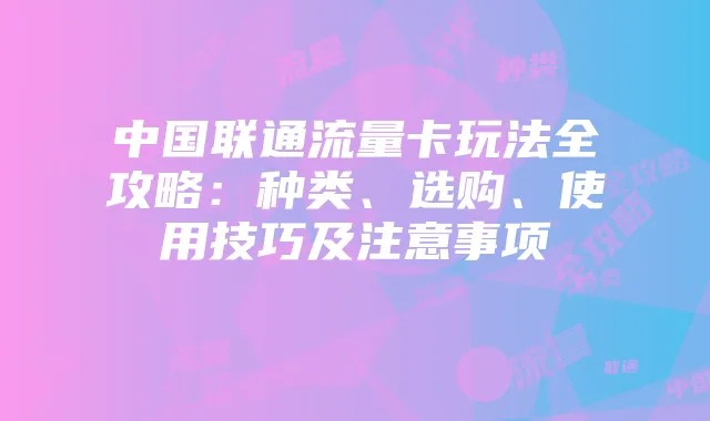 中国联通流量卡玩法全攻略：种类、选购、使用技巧及注意事项