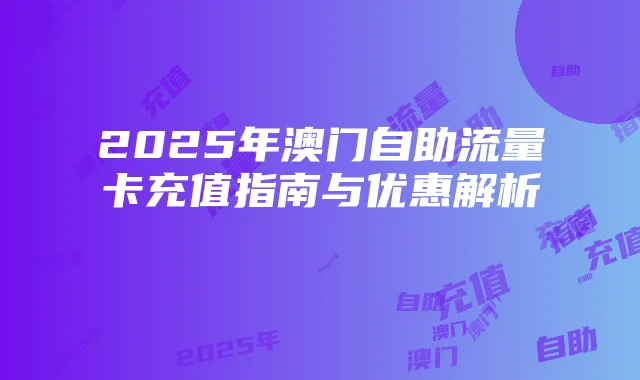 2025年澳门自助流量卡充值指南与优惠解析