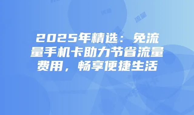 2025年精选:免流量手机卡助力节省流量费用,畅享便捷生活