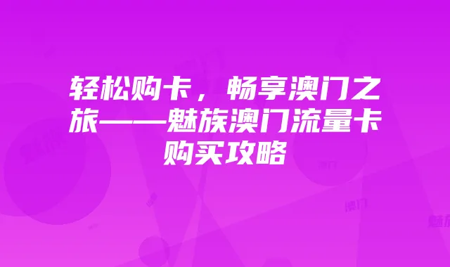 轻松购卡,畅享澳门之旅——魅族澳门流量卡购买攻略