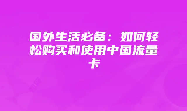 国外生活必备:如何轻松购买和使用中国流量卡