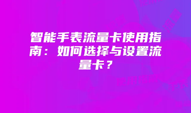 智能手表流量卡使用指南:如何选择与设置流量卡?