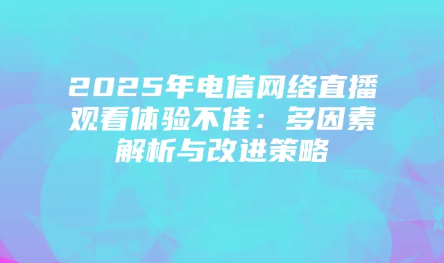 2025年电信网络直播观看体验不佳：多因素解析与改进策略