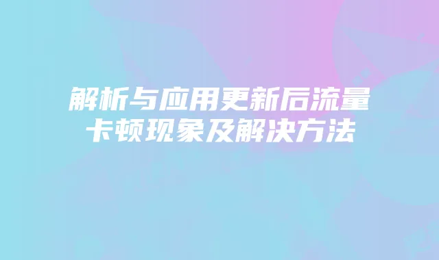 解析与应用更新后流量卡顿现象及解决方法