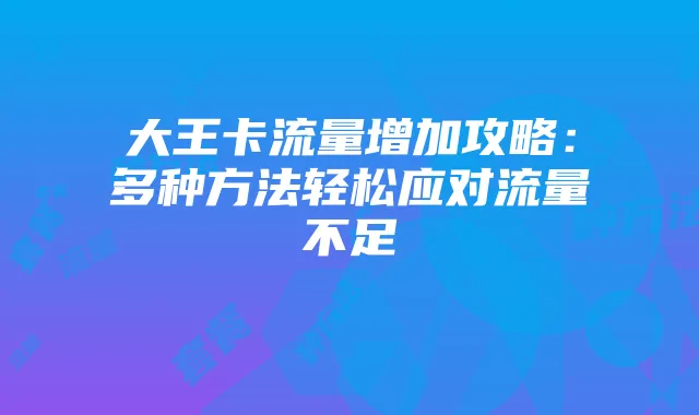 大王卡流量增加攻略：多种方法轻松应对流量不足