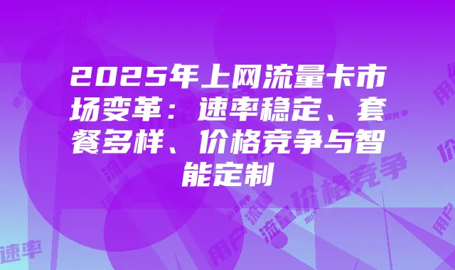 2025年上网流量卡市场变革：速率稳定、套餐多样、价格竞争与智能定制