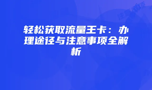 轻松获取流量王卡：办理途径与注意事项全解析