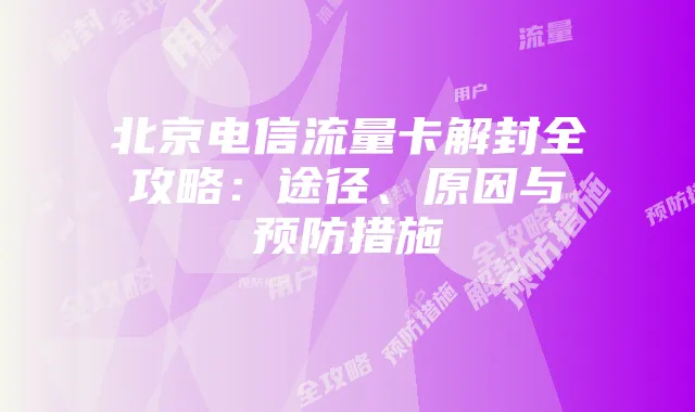 北京电信流量卡解封全攻略：途径、原因与预防措施