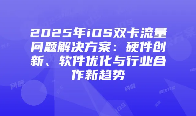 2025年iOS双卡流量问题解决方案：硬件创新、软件优化与行业合作新趋势