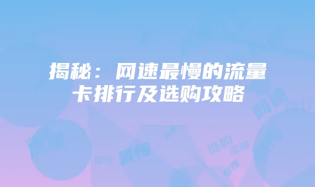揭秘:网速最慢的流量卡排行及选购攻略