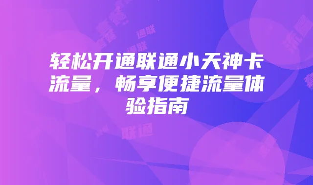轻松开通联通小天神卡流量，畅享便捷流量体验指南