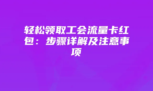 轻松领取工会流量卡红包：步骤详解及注意事项