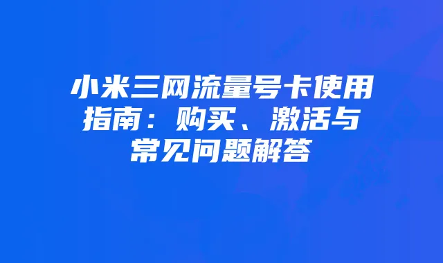 小米三网流量号卡使用指南:购买、激活与常见问题解答