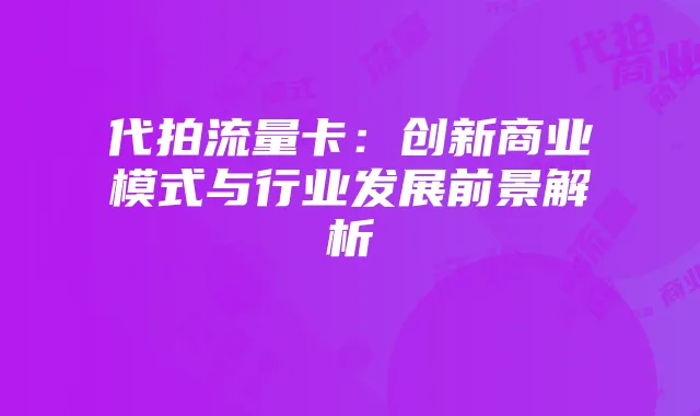 代拍流量卡:创新商业模式与行业发展前景解析