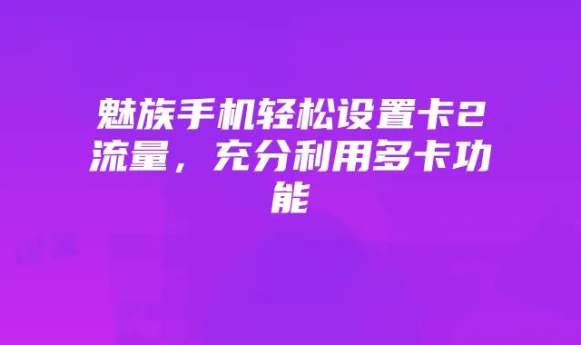 魅族手机轻松设置卡2流量，充分利用多卡功能
