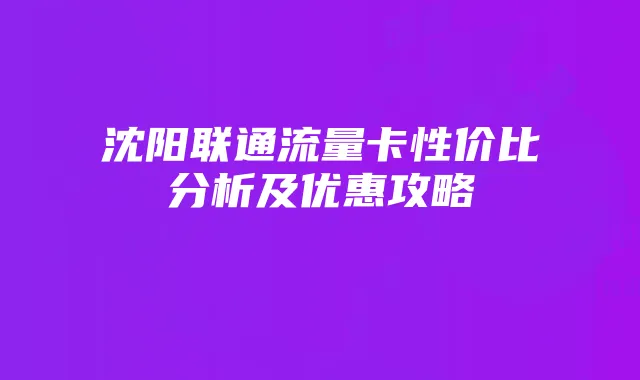 沈阳联通流量卡性价比分析及优惠攻略