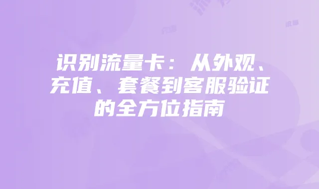 识别流量卡：从外观、充值、套餐到客服验证的全方位指南