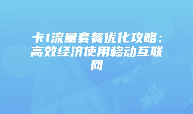卡1流量套餐优化攻略：高效经济使用移动互联网
