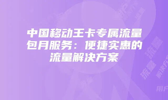 中国移动王卡专属流量包月服务:便捷实惠的流量解决方案