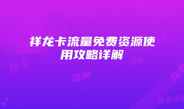 祥龙卡流量免费资源使用攻略详解