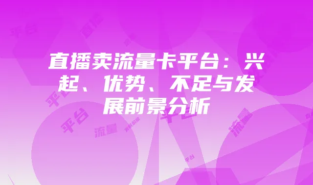 直播卖流量卡平台：兴起、优势、不足与发展前景分析