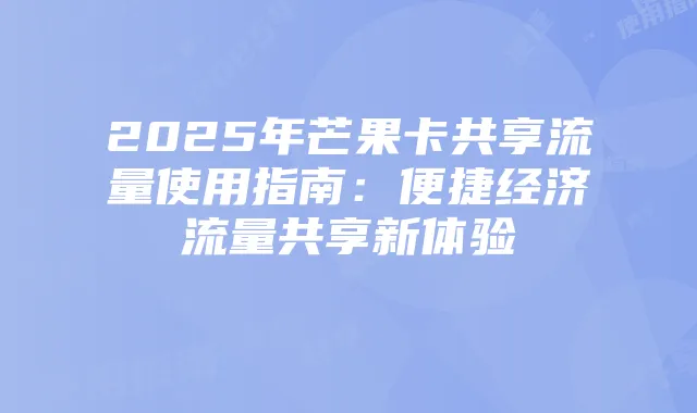 2025年芒果卡共享流量使用指南:便捷经济流量共享新体验