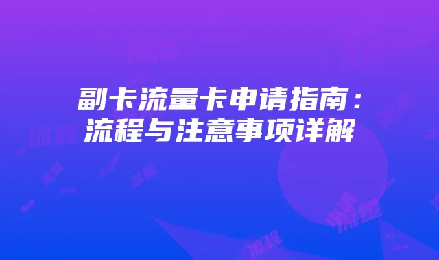副卡流量卡申请指南：流程与注意事项详解