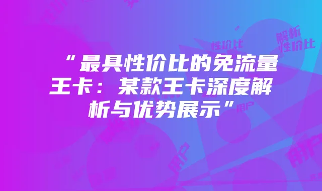 “最具性价比的免流量王卡:某款王卡深度解析与优势展示”