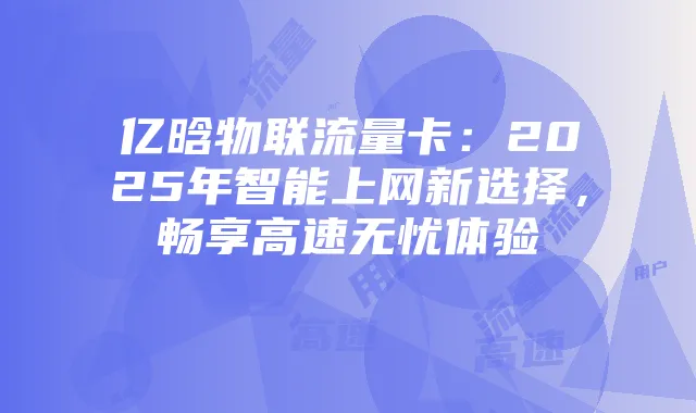 亿晗物联流量卡:2025年智能上网新选择,畅享高速无忧体验