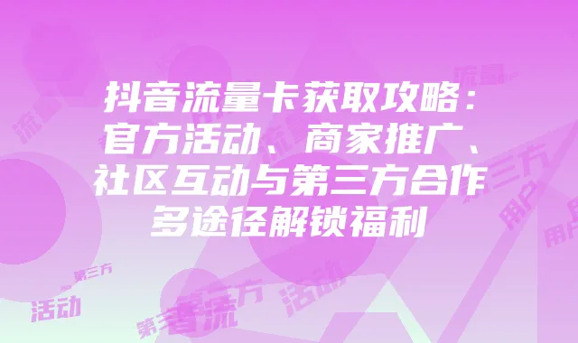 抖音流量卡获取攻略：官方活动、商家推广、社区互动与第三方合作多途径解锁福利