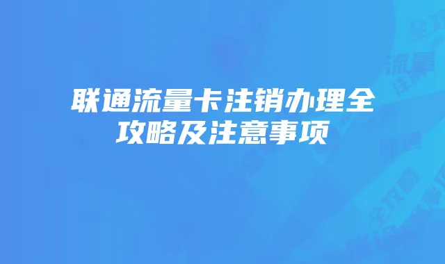 联通流量卡注销办理全攻略及注意事项