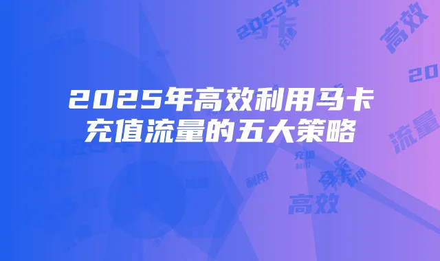 2025年高效利用马卡充值流量的五大策略