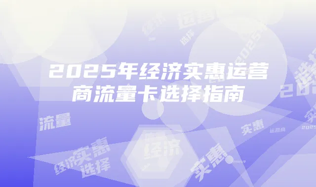 2025年经济实惠运营商流量卡选择指南