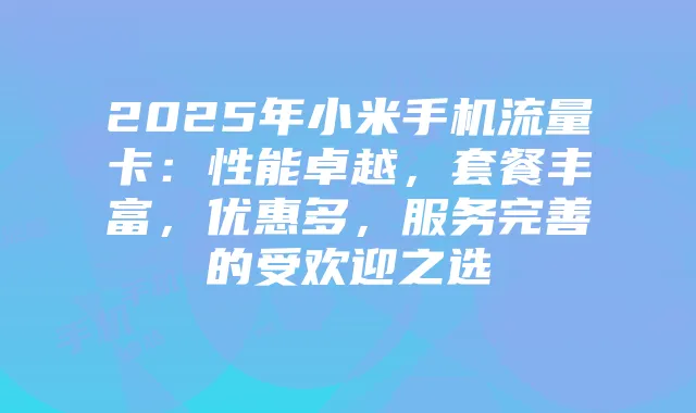 2025年小米手机流量卡：性能卓越，套餐丰富，优惠多，服务完善的受欢迎之选