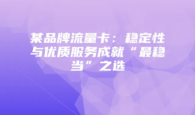 某品牌流量卡:稳定性与优质服务成就“最稳当”之选