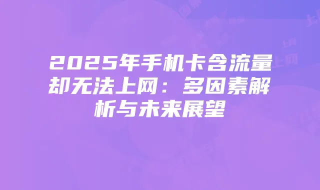 2025年手机卡含流量却无法上网：多因素解析与未来展望