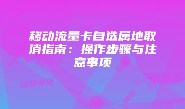移动流量卡自选属地取消指南：操作步骤与注意事项