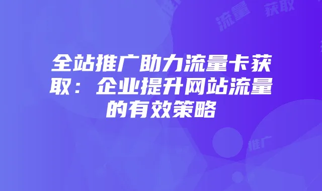 全站推广助力流量卡获取:企业提升网站流量的有效策略