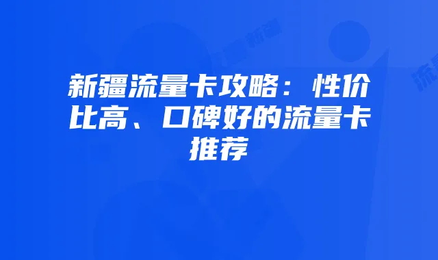 新疆流量卡攻略:性价比高、口碑好的流量卡推荐