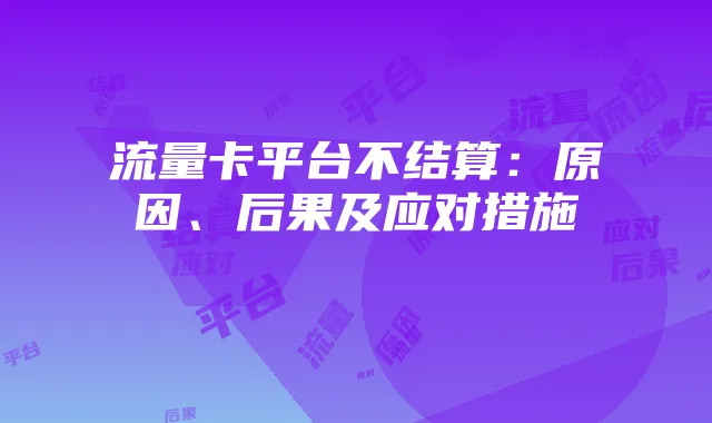 流量卡平台不结算：原因、后果及应对措施