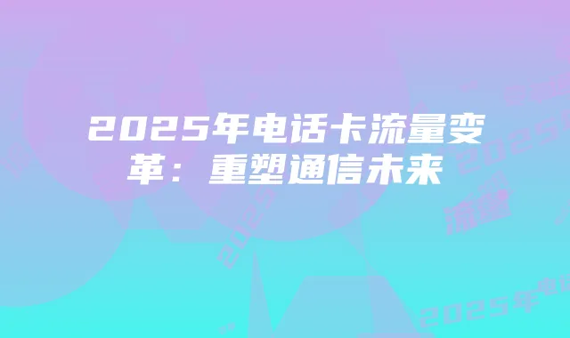 2025年电话卡流量变革：重塑通信未来