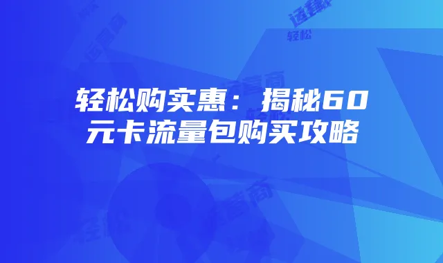 轻松购实惠:揭秘60元卡流量包购买攻略