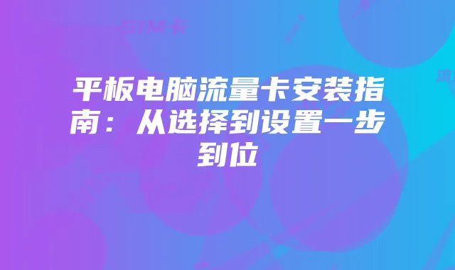 平板电脑流量卡安装指南:从选择到设置一步到位
