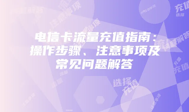 电信卡流量充值指南：操作步骤、注意事项及常见问题解答