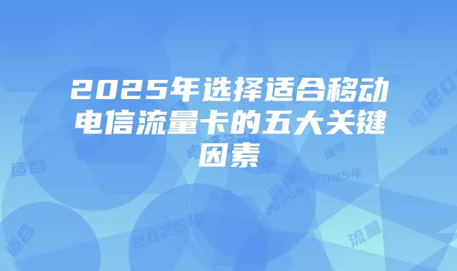 2025年选择适合移动电信流量卡的五大关键因素
